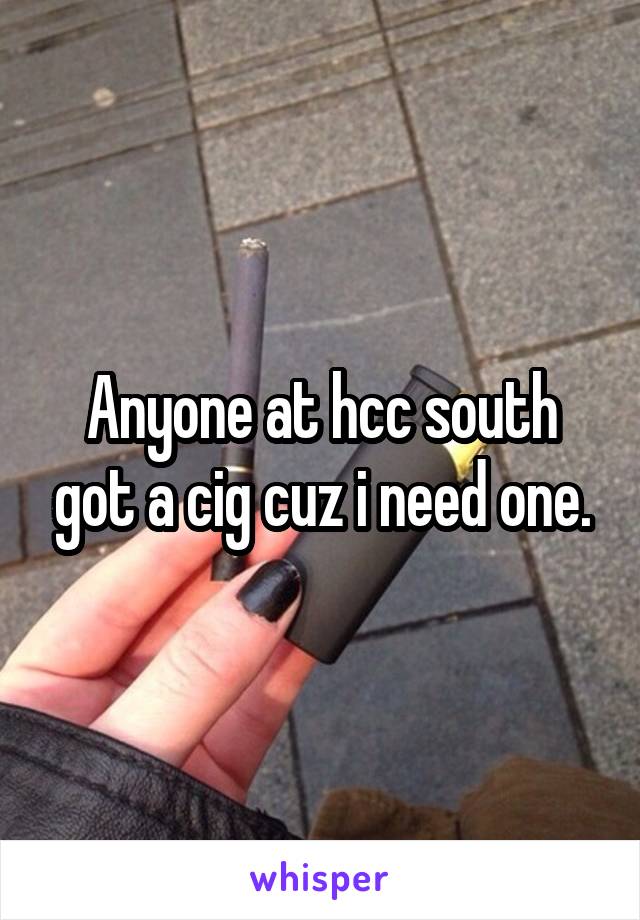 Anyone at hcc south got a cig cuz i need one.