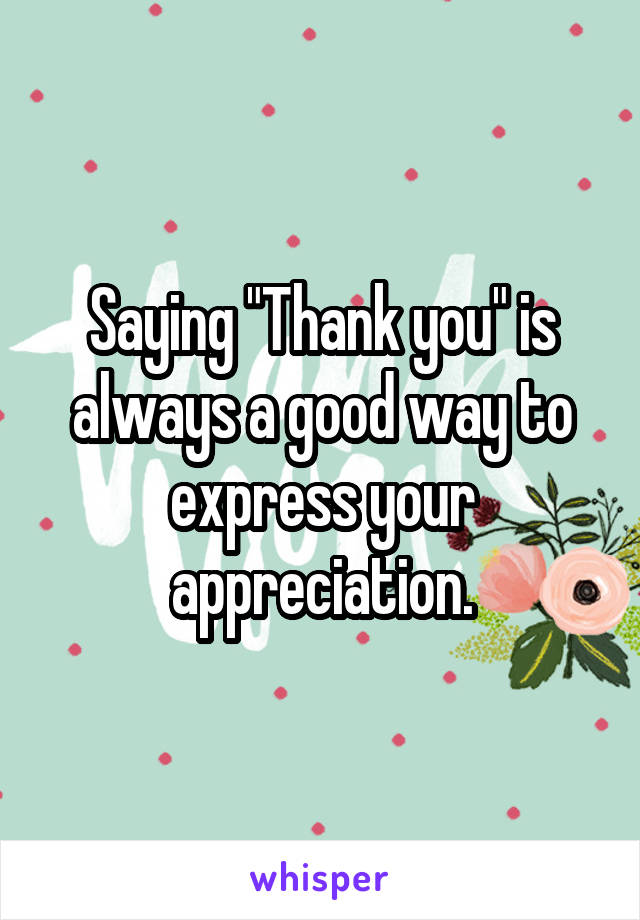 Saying "Thank you" is always a good way to express your appreciation.