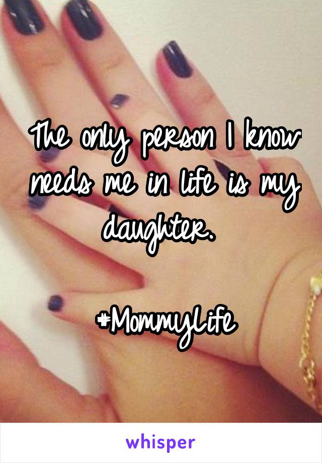 The only person I know needs me in life is my daughter. 

#MommyLife