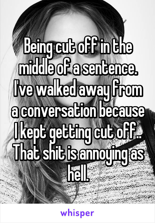 Being cut off in the middle of a sentence. I've walked away from a conversation because I kept getting cut off.. That shit is annoying as hell.