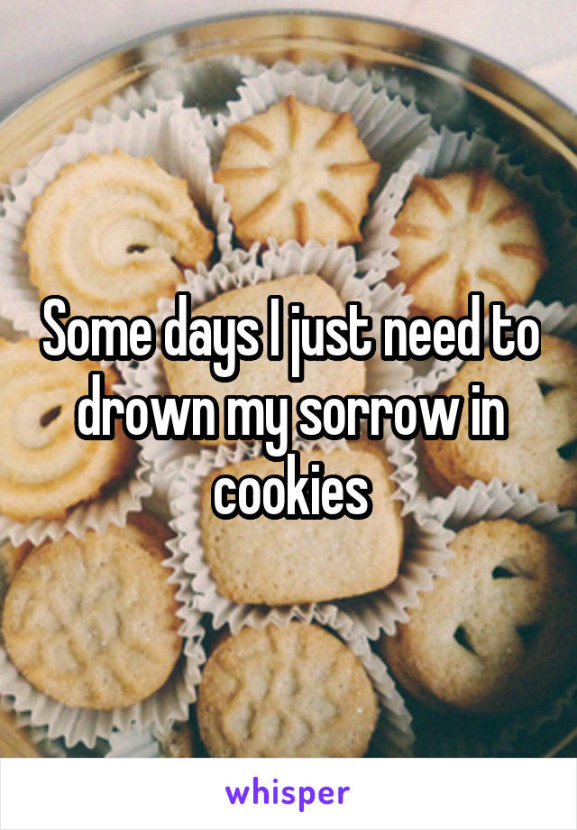 Some days I just need to drown my sorrow in cookies