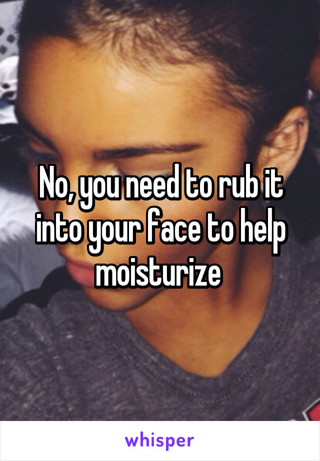 No, you need to rub it into your face to help moisturize 