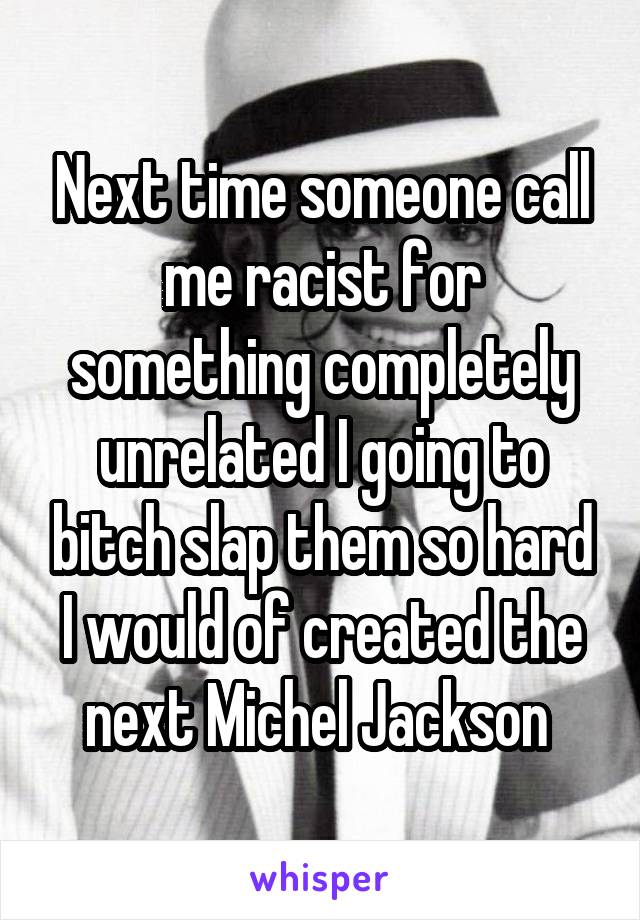 Next time someone call me racist for something completely unrelated I going to bitch slap them so hard I would of created the next Michel Jackson 