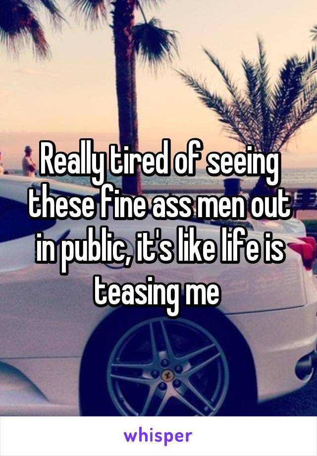 Really tired of seeing these fine ass men out in public, it's like life is teasing me 