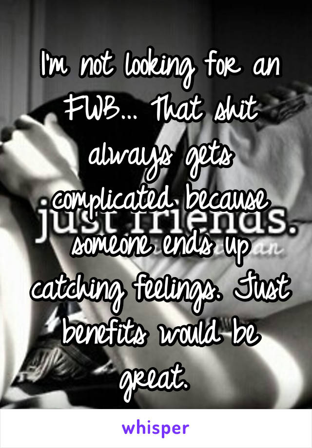 I'm not looking for an FWB... That shit always gets complicated because someone ends up catching feelings. Just benefits would be great. 