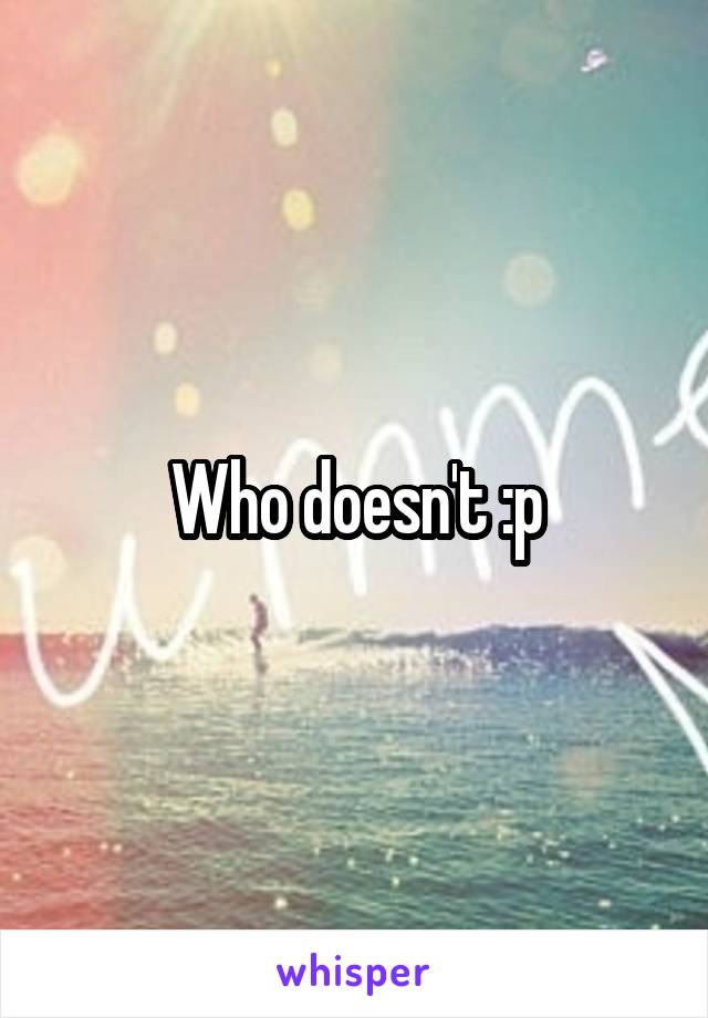 Who doesn't :p