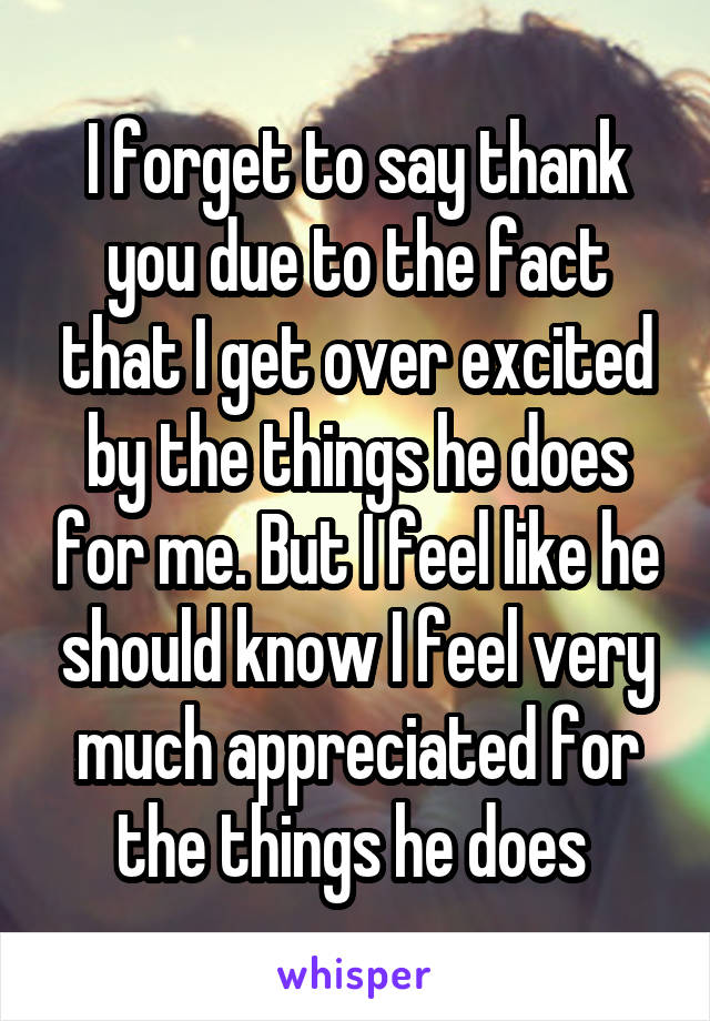 I forget to say thank you due to the fact that I get over excited by the things he does for me. But I feel like he should know I feel very much appreciated for the things he does 