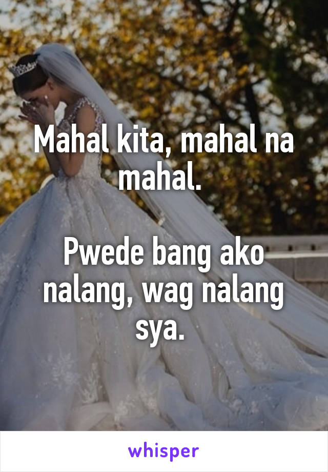 Mahal kita, mahal na mahal. 

Pwede bang ako nalang, wag nalang sya. 