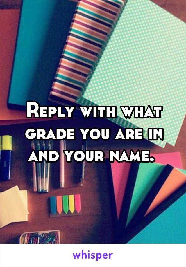 Reply with what grade you are in and your name. 