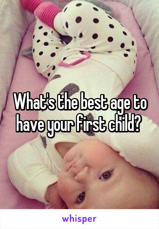 What's the best age to have your first child? 