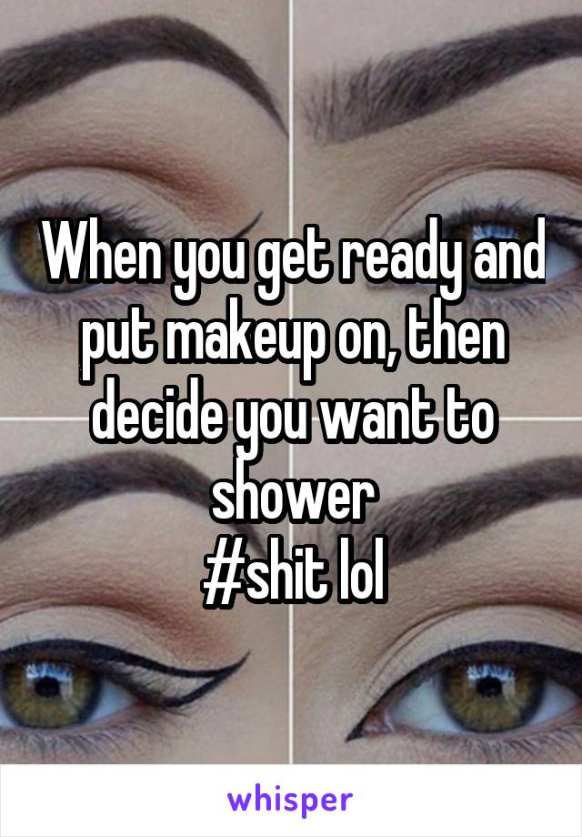 When you get ready and put makeup on, then decide you want to shower
#shit lol