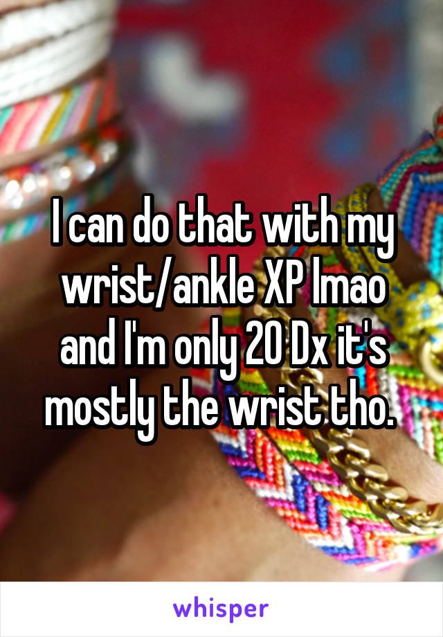 I can do that with my wrist/ankle XP lmao and I'm only 20 Dx it's mostly the wrist tho. 