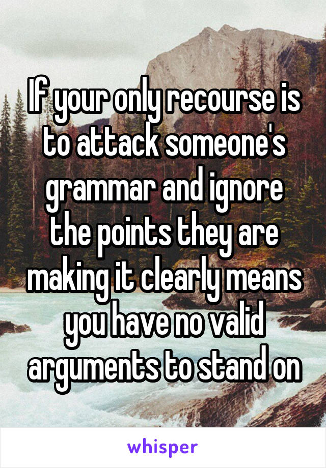 If your only recourse is to attack someone's grammar and ignore the points they are making it clearly means you have no valid arguments to stand on