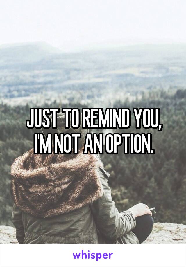 JUST TO REMIND YOU,
I'M NOT AN OPTION.