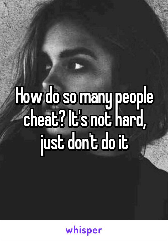 How do so many people cheat? It's not hard, just don't do it