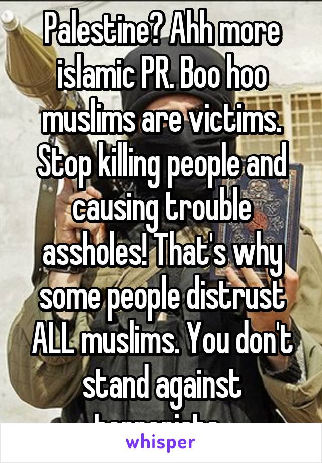 Palestine? Ahh more islamic PR. Boo hoo muslims are victims. Stop killing people and causing trouble assholes! That's why some people distrust ALL muslims. You don't stand against terrorists. 