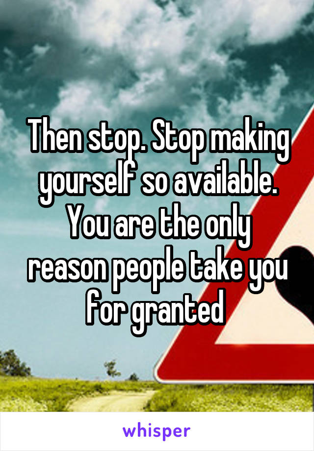 Then stop. Stop making yourself so available.
You are the only reason people take you for granted 