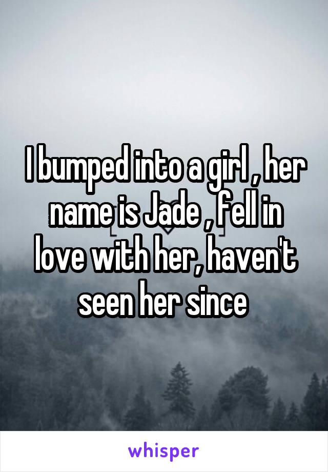 I bumped into a girl , her name is Jade , fell in love with her, haven't seen her since 