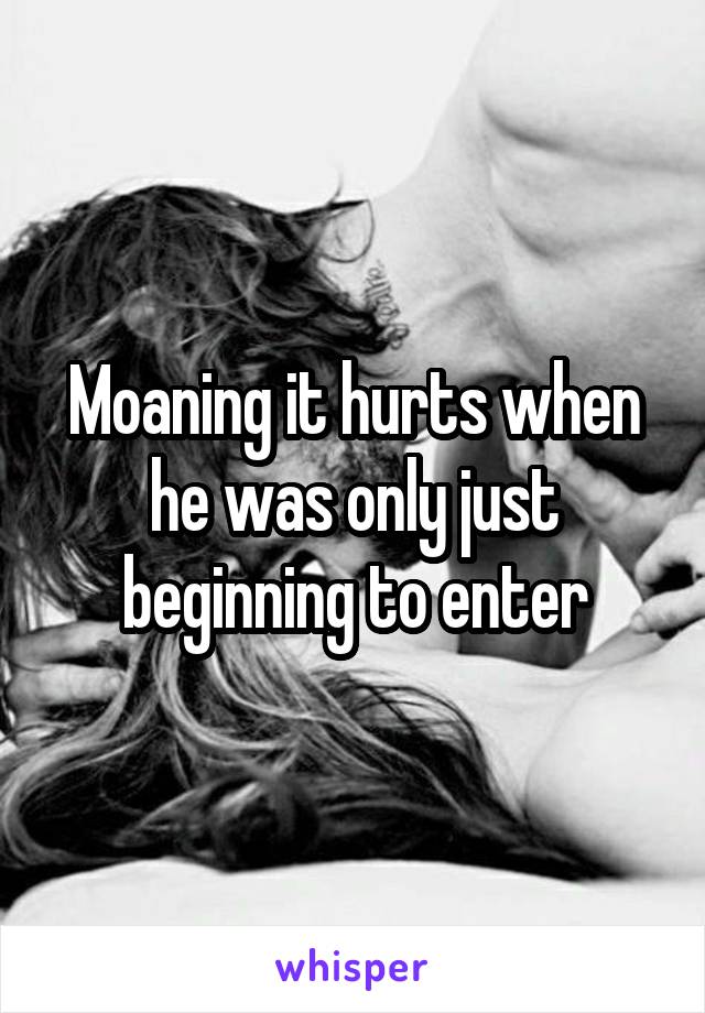 Moaning it hurts when he was only just beginning to enter