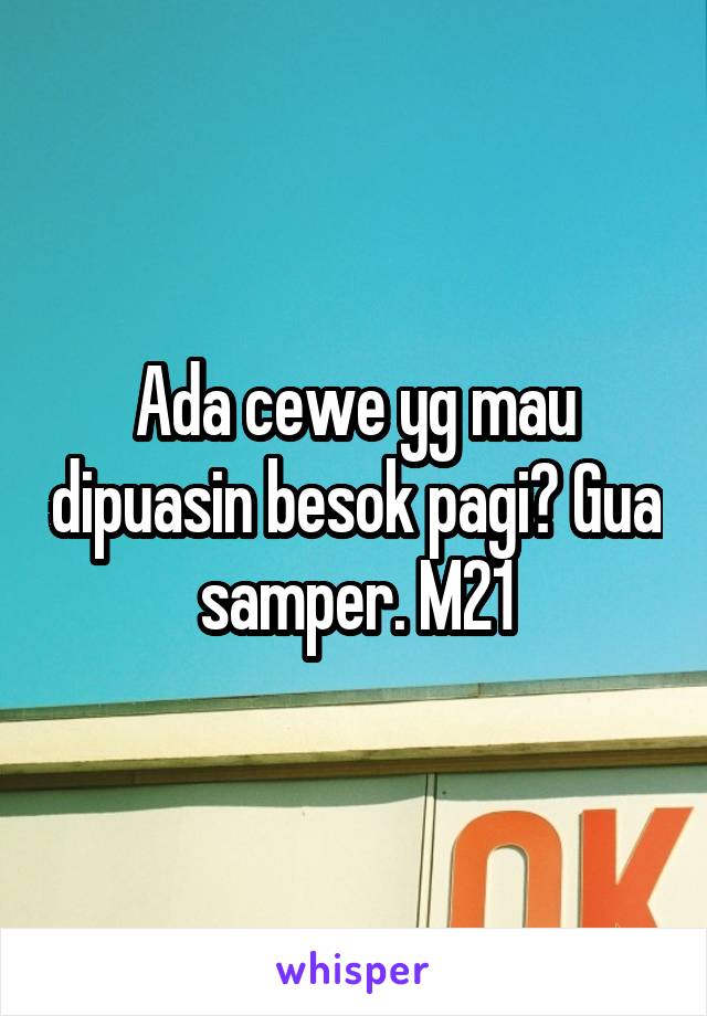 Ada cewe yg mau dipuasin besok pagi? Gua samper. M21