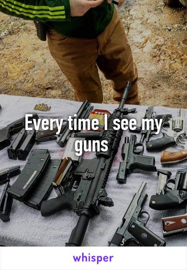 Every time I see my guns 