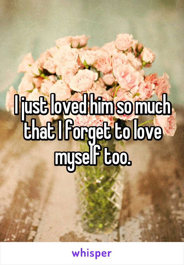 I just loved him so much that I forget to love myself too.