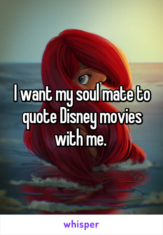 I want my soul mate to quote Disney movies with me. 