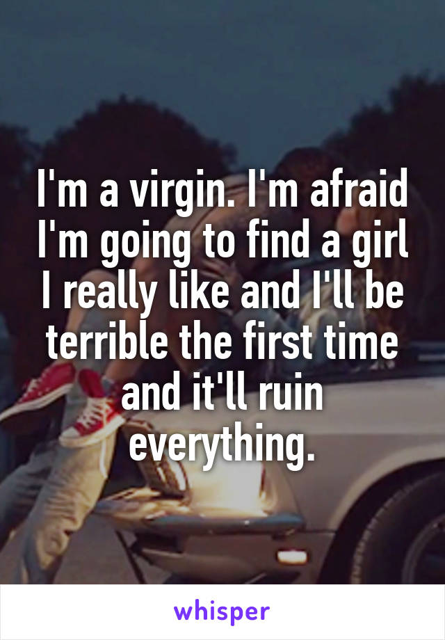 I'm a virgin. I'm afraid I'm going to find a girl I really like and I'll be terrible the first time and it'll ruin everything.