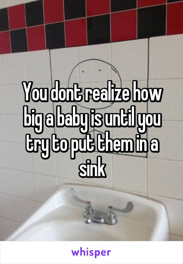 You dont realize how big a baby is until you try to put them in a sink