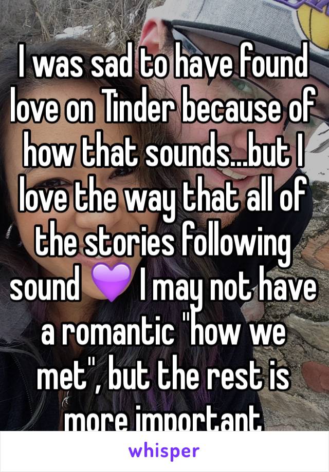 I was sad to have found love on Tinder because of how that sounds...but I love the way that all of the stories following sound 💜 I may not have a romantic "how we met", but the rest is more important