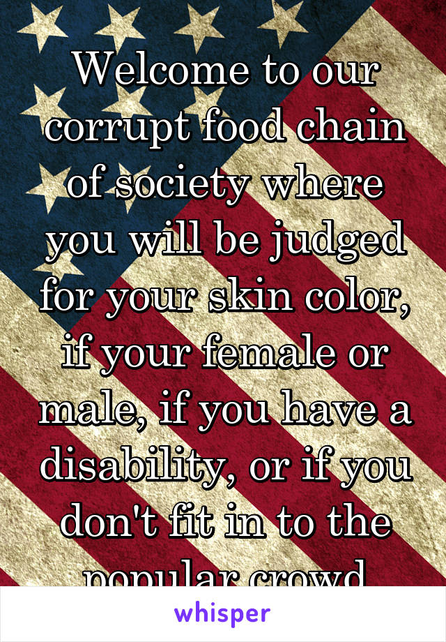 Welcome to our corrupt food chain of society where you will be judged for your skin color, if your female or male, if you have a disability, or if you don't fit in to the popular crowd