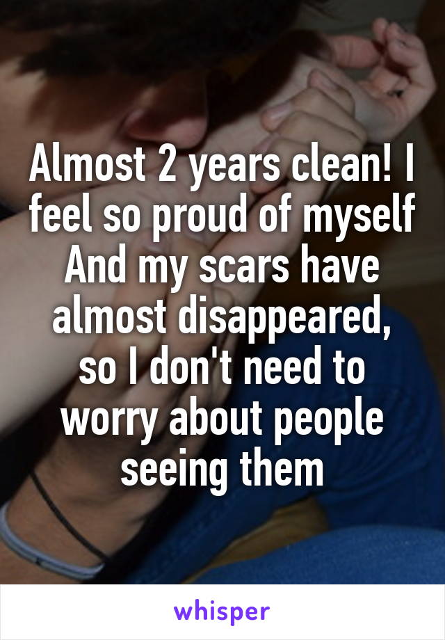 Almost 2 years clean! I feel so proud of myself
And my scars have almost disappeared, so I don't need to worry about people seeing them