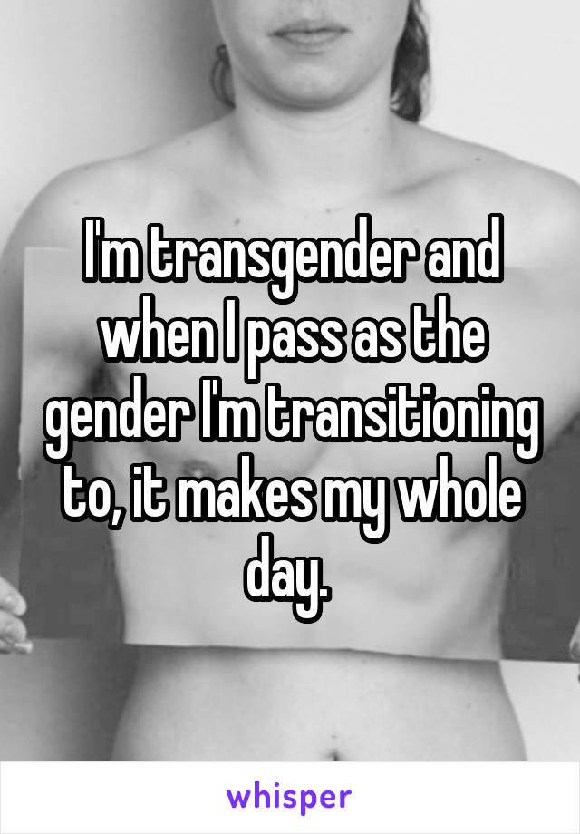 I'm transgender and when I pass as the gender I'm transitioning to, it makes my whole day. 