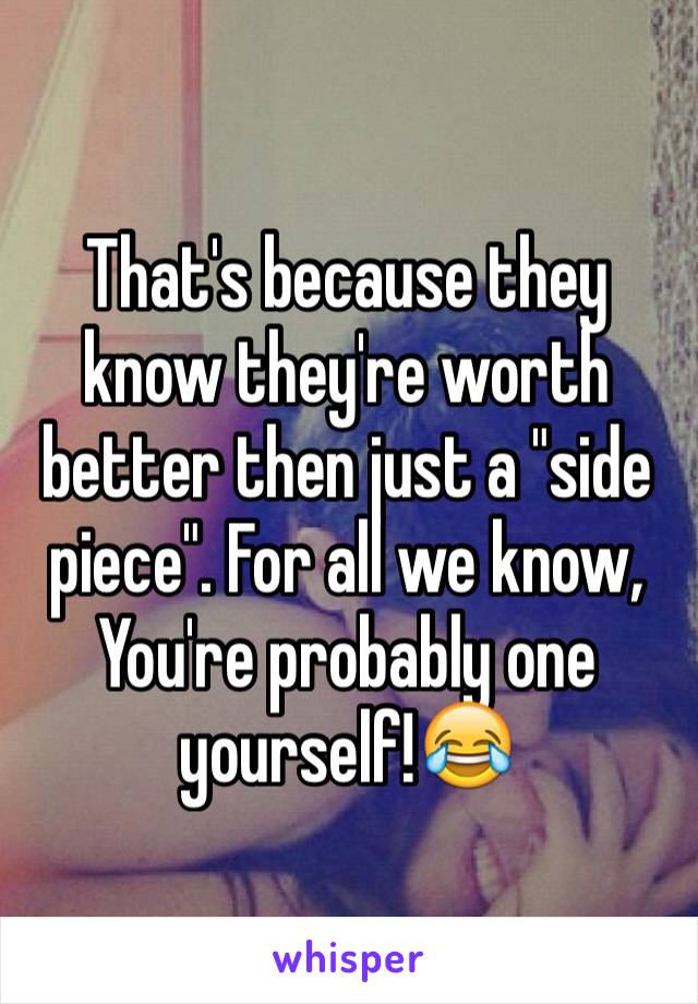 That's because they know they're worth better then just a "side piece". For all we know, You're probably one yourself!😂