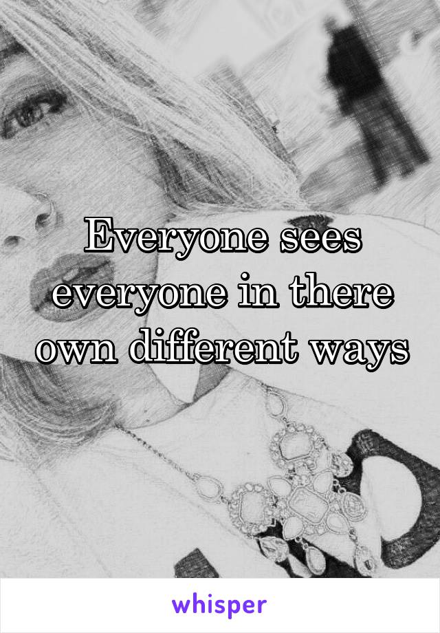 Everyone sees everyone in there own different ways 