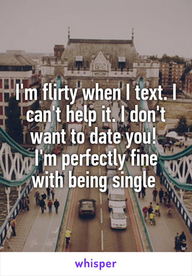 I'm flirty when I text. I can't help it. I don't want to date you! 
I'm perfectly fine with being single 