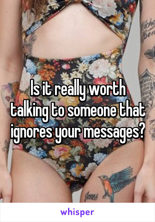 Is it really worth talking to someone that ignores your messages?