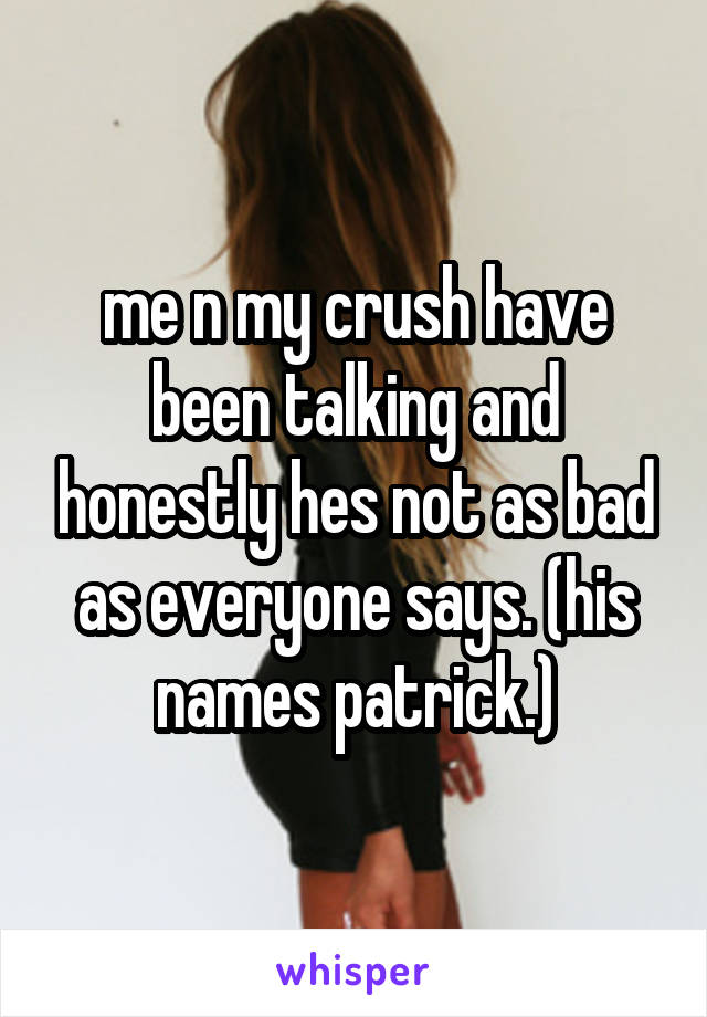 me n my crush have been talking and honestly hes not as bad as everyone says. (his names patrick.)