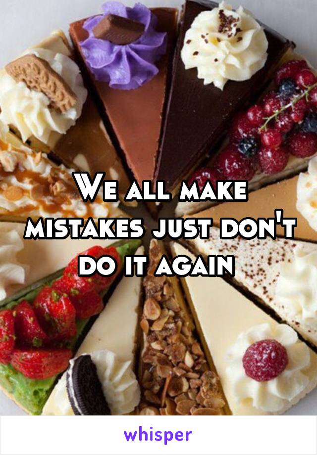 We all make mistakes just don't do it again 