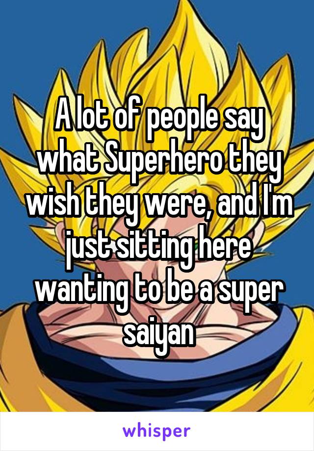 A lot of people say what Superhero they wish they were, and I'm just sitting here wanting to be a super saiyan