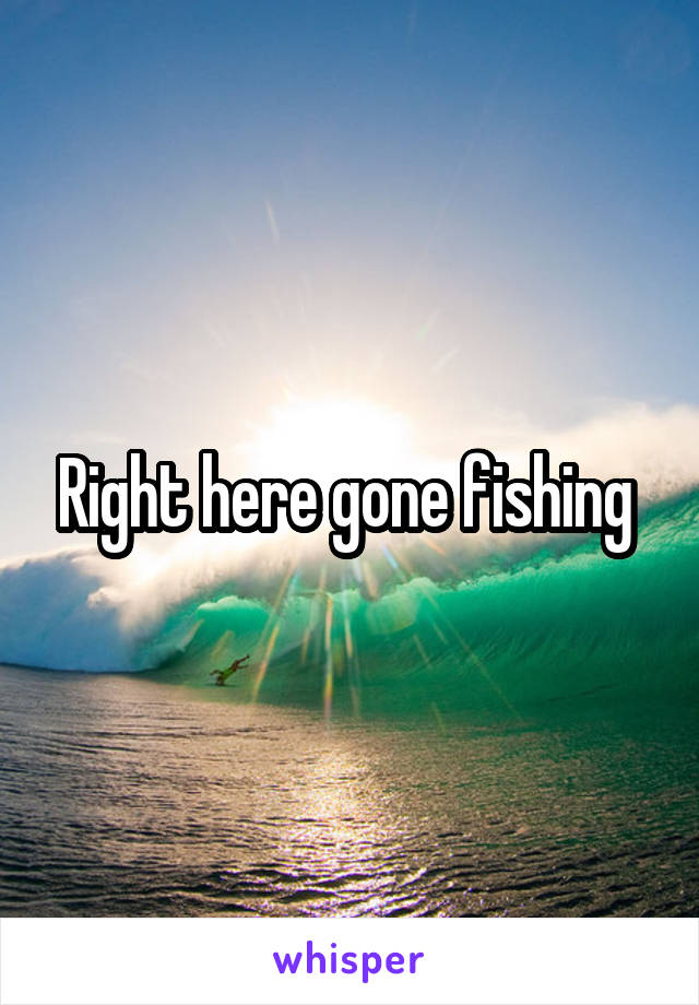 Right here gone fishing 