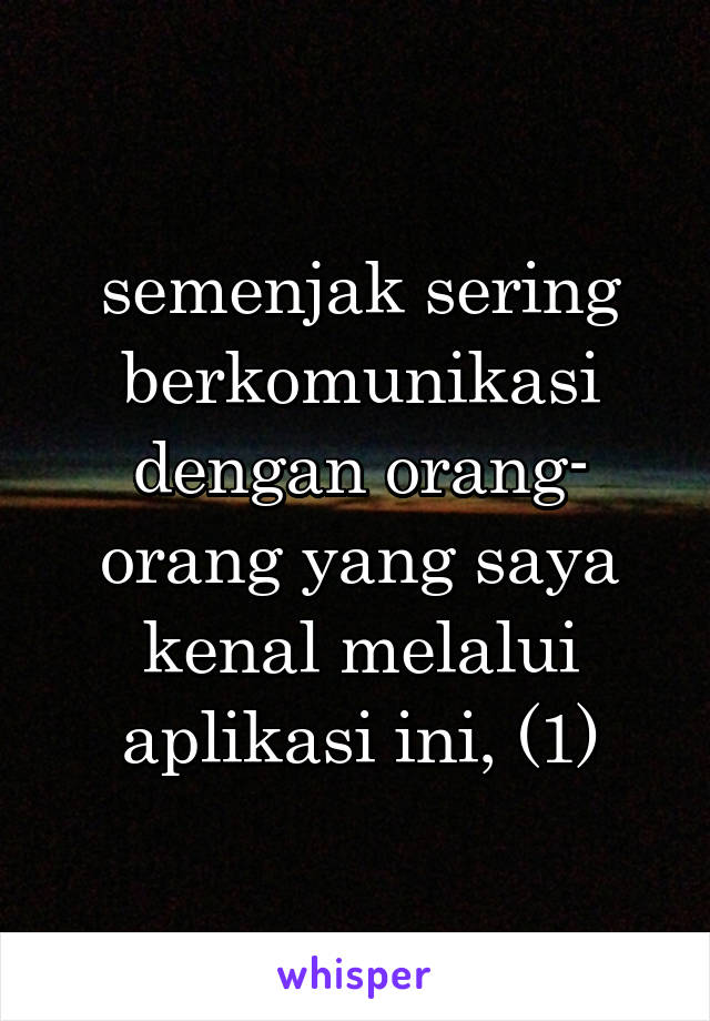 semenjak sering berkomunikasi dengan orang- orang yang saya kenal melalui aplikasi ini, (1)