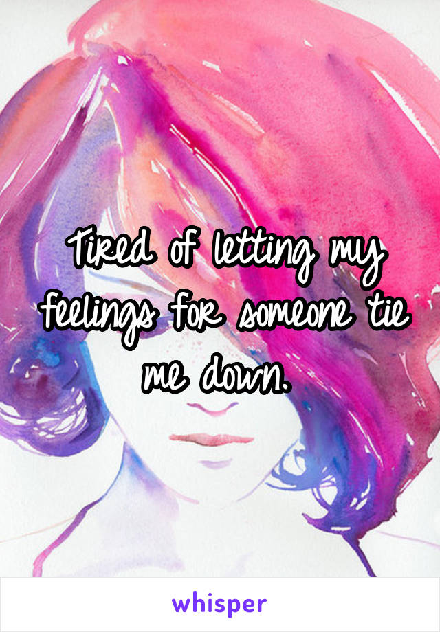 Tired of letting my feelings for someone tie me down. 