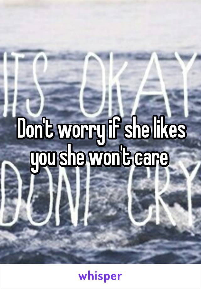 Don't worry if she likes you she won't care 