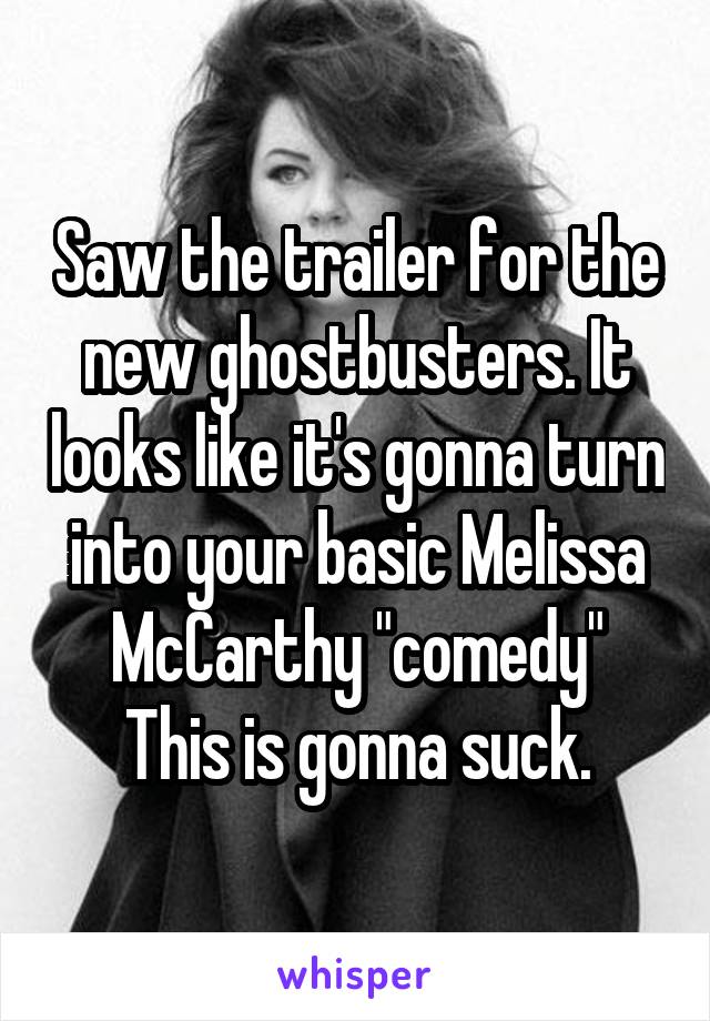 Saw the trailer for the new ghostbusters. It looks like it's gonna turn into your basic Melissa McCarthy "comedy"
This is gonna suck.