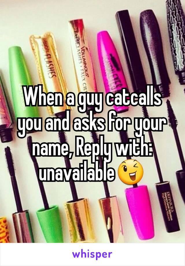 When a guy catcalls you and asks for your name, Reply with: unavailable😉