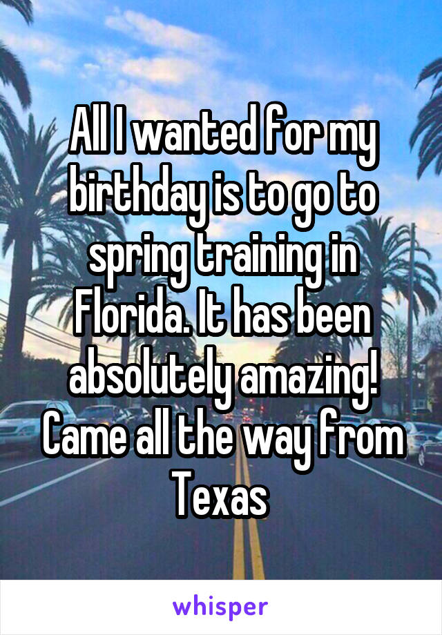 All I wanted for my birthday is to go to spring training in Florida. It has been absolutely amazing! Came all the way from Texas 