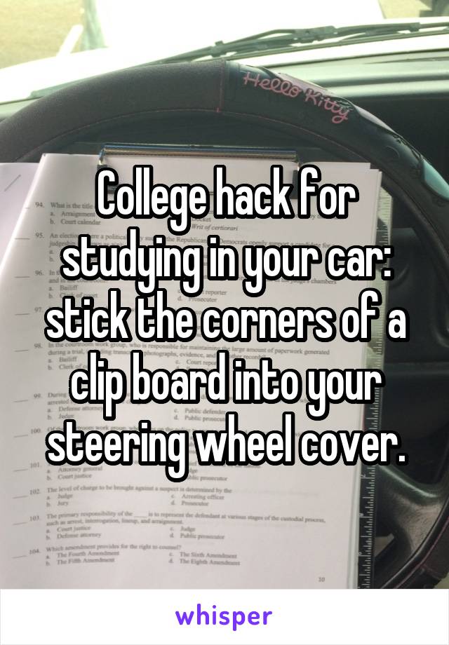 College hack for studying in your car: stick the corners of a clip board into your steering wheel cover.