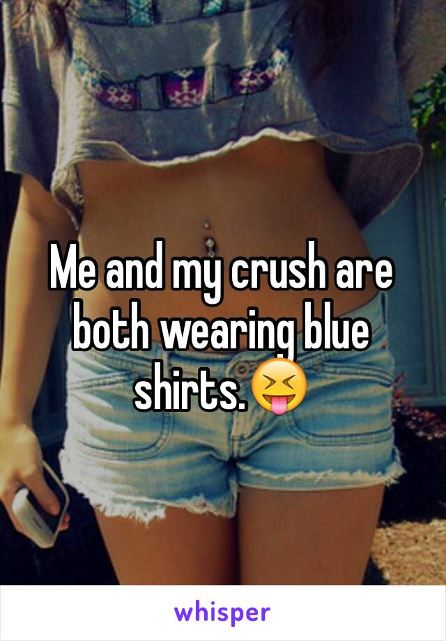 Me and my crush are both wearing blue shirts.😝