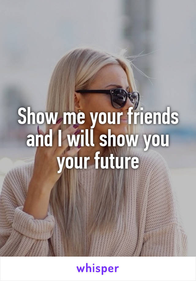 Show me your friends and I will show you your future